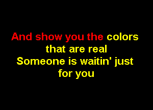 And show you the colors
that are real

Someone is waitin' just
for you