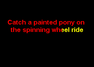 Catch a painted pony on
the spinning wheel ride