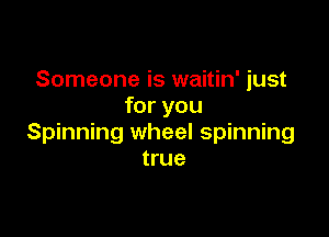 Someone is waitin' just
for you

Spinning wheel spinning
true