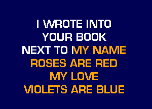 I WROTE INTO
YOUR BOOK
NEXT TO MY NAME
ROSES ARE RED
MY LOVE
VIOLETS ARE BLUE