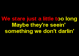 We stare just a little too long
Maybe they're seein'

something we don't darlin'