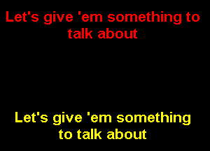 Let's give 'em something to
talk about

Let's give 'em something
to talk about