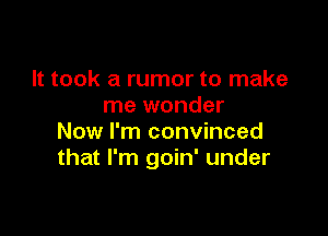 It took a rumor to make
me wonder

Now I'm convinced
that I'm goin' under