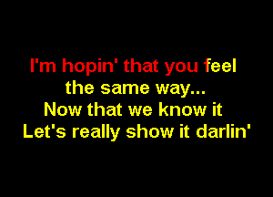 I'm hopin' that you feel
the same way...

Now that we know it
Let's really show it darlin'