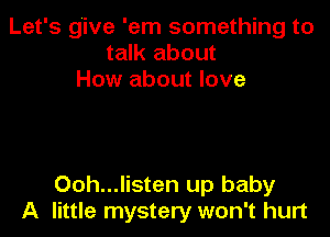 Let's give 'em something to
talk about
How about love

Ooh...listen up baby
A little mystery won't hurt