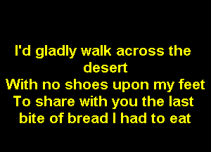 I'd gladly walk across the
desen
With no shoes upon my feet
To share with you the last
bite of bread I had to eat