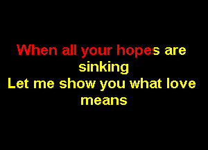 When all your hopes are
sinking

Let me show you what love
means