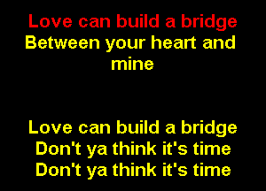 Love can build a bridge
Between your heart and
mine

Love can build a bridge
Don't ya think it's time
Don't ya think it's time