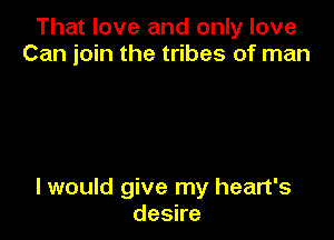 That love and only love
Can join the tribes of man

I would give my heart's
deske