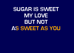 SUGAR IS SWEET
MY LOVE
BUT NOT

AS SWEET AS YOU
