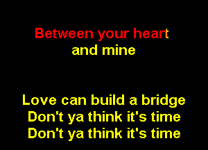 Between your heart
and mine

Love can build a bridge
Don't ya think it's time
Don't ya think it's time