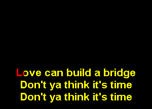 Love can build a bridge
Don't ya think it's time
Don't ya think it's time