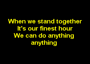 When we stand together
It's our finest hour

We can do anything
anything