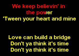 We keep believin' in
the power
'Tween your heart and mine

Love can build a bridge
Don't ya think it's time
Don't ya think it's time