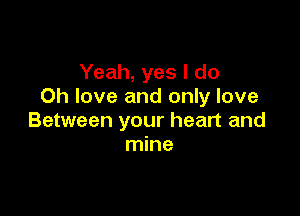 Yeah, yes I do
Oh love and only love

Between your heart and
mine