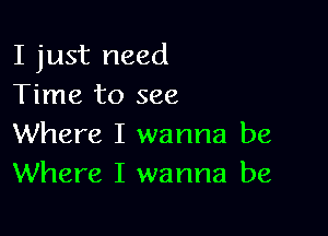 I just need
Time to see

Where I wanna be
Where I wanna be