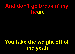 And don't go breakin' my
head

You take the weight off of
me yeah