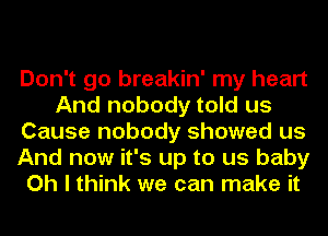 Don't go breakin' my heart
And nobody told us
Cause nobody showed us
And now it's up to us baby
Oh I think we can make it