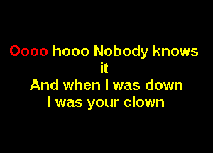 Oooo hooo Nobody knows
it

And when l was down
I was your clown