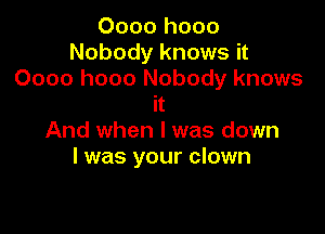 0000 h000
Nobody knows it
0000 h000 Nobody knows
it

And when l was down
I was your clown