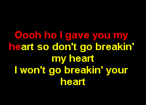 Oooh ho I gave you my
heart so don't go breakin'

my heart
I won't go breakin' your
heart