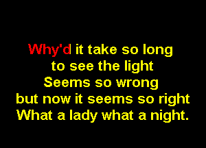 Why'd it take so long
to see the light
Seems so wrong
but now it seems so right
What a lady what a night.