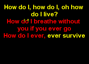 How do I, how do I, oh how
dolee?
How dd I breathe without
you if you ever go

How do I ever, ever survive