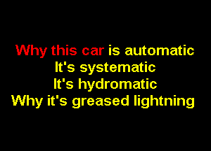 Why this car is automatic
It's systematic

It's hydromatic
Why it's greased lightning