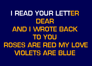 I READ YOUR LETTER
DEAR
AND I WROTE BACK
TO YOU
ROSES ARE RED MY LOVE
VIOLETS ARE BLUE