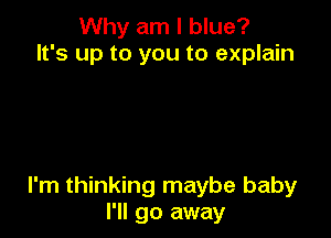 Why am I blue?
It's up to you to explain

I'm thinking maybe baby
I'll go away