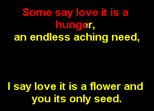 Some say love it is a
hungen
an endless aching need,

I say love it is a f1ower and
you its only seed.