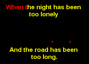 When the night has been
too lonely

'- It

And the road has been
too long.