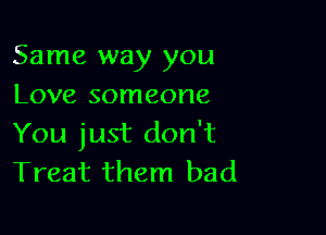 Same way you
Love someone

You just don't
Treat them bad