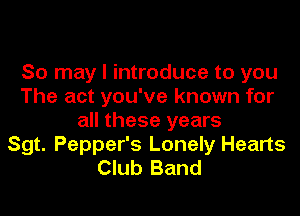 So may I introduce to you
The act you've known for
all these years
Sgt. Pepper's Lonely Hearts
Club Band