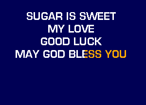 SUGAR IS SWEET
MY LOVE
GOOD LUCK

MAY GOD BLESS YOU