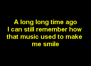 A long long time ago
I can still remember how

that music used to make
me smile