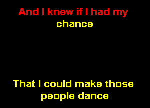 And I knew ifl had my
chance

That I could make those
people dance