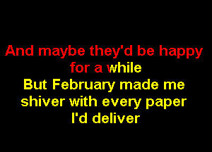 And maybe they'd be happy
for a while

But February made me

shiver with every paper
I'd deliver