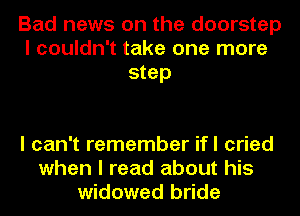 Bad news on the doorstep
I couldn't take one more
step

I can't remember ifl cried
when I read about his
widowed bride