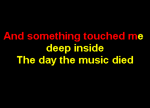And something touched me
deep inside

The day the music died