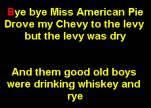 Bye bye Miss American Pie
Drove my Chevy to the levy
but the levy was dry

And them good old boys
were drinking whiskey and

rye