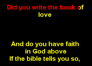 Did you write the book of
love

And do you have faith
in God above
If the bible tells you so,