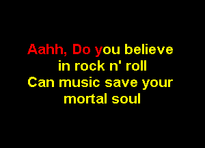 Aahh, Do you believe
in rock n' roll

Can music save your
mortal soul
