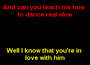 And can you teach me how
to dance real slow

Well I know that you're in
love with him