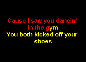 Cause I saw you dancin'
in the gym

You both kicked off your
shoes