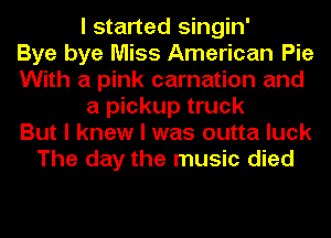 I started singin'

Bye bye Miss American Pie
With a pink carnation and
a pickup truck
But I knew I was outta luck
The day the music died