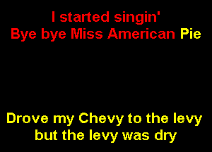 I started singin'
Bye bye Miss American Pie

Drove my Chevy to the levy
but the levy was dry