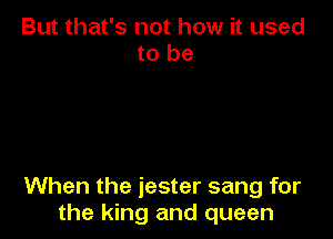 But that's not how it used
to be

When the jester sang for
the king and queen
