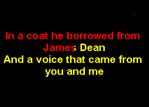 In a coat he borrowed from
James Dean

And a voice that came from
you and me