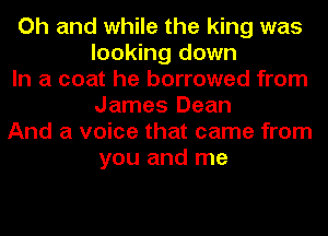 Oh and while the king was
looking down
In a coat he borrowed from
James Dean
And a voice that came from
you and me